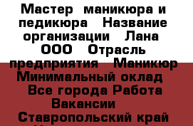 Мастер  маникюра и педикюра › Название организации ­ Лана, ООО › Отрасль предприятия ­ Маникюр › Минимальный оклад ­ 1 - Все города Работа » Вакансии   . Ставропольский край,Невинномысск г.